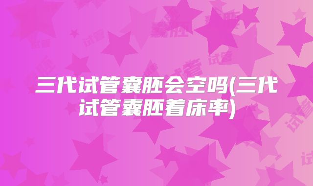 三代试管囊胚会空吗(三代试管囊胚着床率)