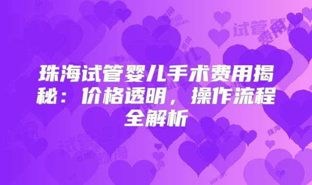 珠海试管婴儿手术费用揭秘：价格透明，操作流程全解析