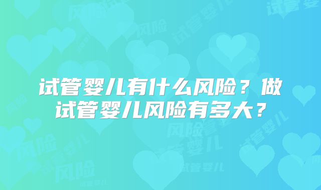 试管婴儿有什么风险?做试管婴儿风险有多大?