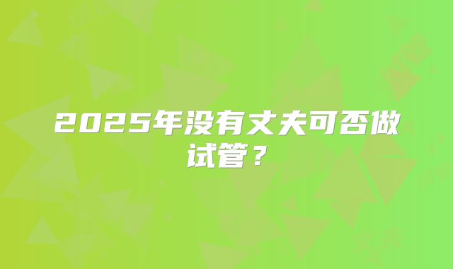 2025年没有丈夫可否做试管？