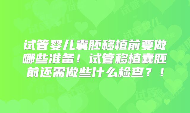 试管婴儿囊胚移植前要做哪些准备!试管移植囊胚前还需做些什么检查?!