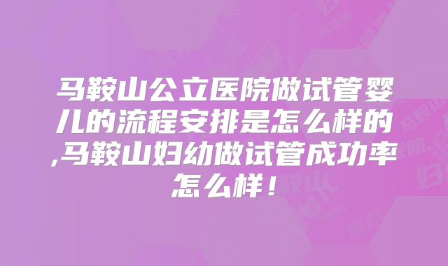 马鞍山公立医院做试管婴儿的流程安排是怎么样的,马鞍山妇幼做试管成功率怎么样！