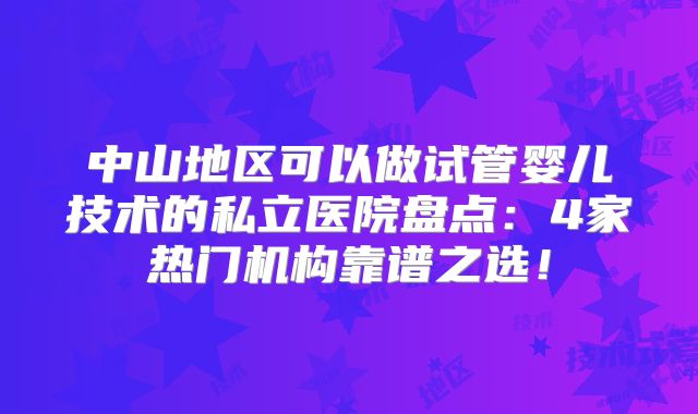 中山地区可以做试管婴儿技术的私立医院盘点:4家热门机构靠谱之选!