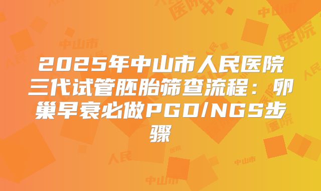 2025年中山市人民医院三代试管胚胎筛查流程：卵巢早衰必做PGD/NGS步骤