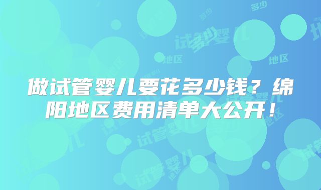 做试管婴儿要花多少钱?绵阳地区费用清单大公开!