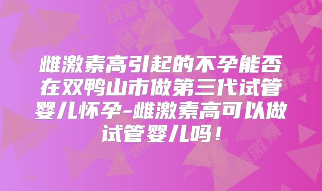 雌激素高引起的不孕能否在双鸭山市做第三代试管婴儿怀孕-雌激素高可以做试管婴儿吗！