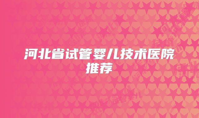 河北省试管婴儿技术医院推荐