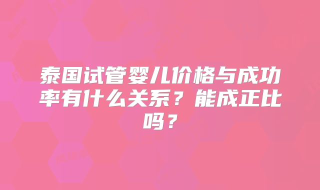 泰国试管婴儿价格与成功率有什么关系？能成正比吗？