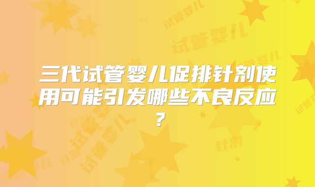 三代试管婴儿促排针剂使用可能引发哪些不良反应?