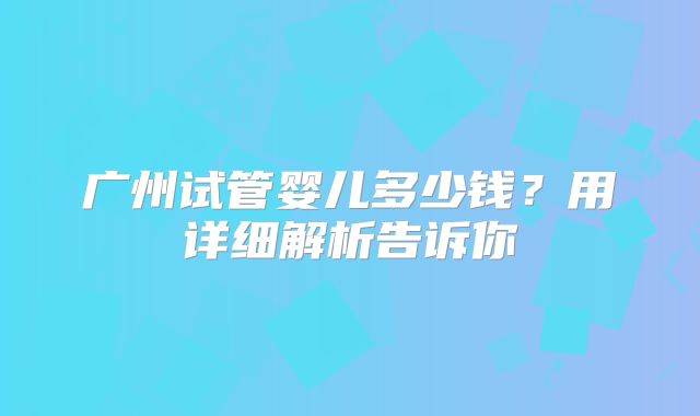 广州试管婴儿多少钱?用详细解析告诉你