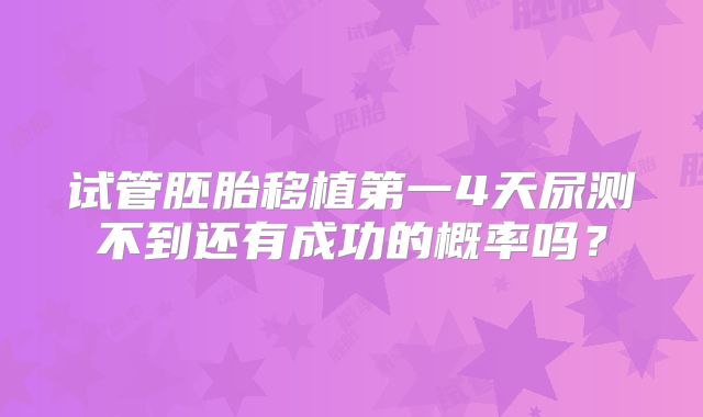 试管胚胎移植第一4天尿测不到还有成功的概率吗？