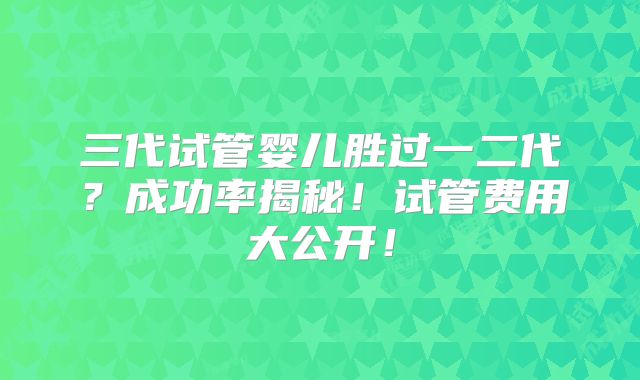 三代试管婴儿胜过一二代?成功率揭秘!试管费用大公开!