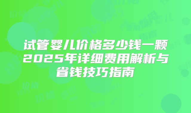 试管婴儿价格多少钱一颗2025年详细费用解析与省钱技巧指南