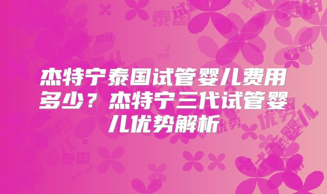 杰特宁泰国试管婴儿费用多少?杰特宁三代试管婴儿优势解析