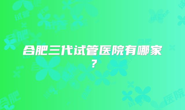 合肥三代试管医院有哪家?