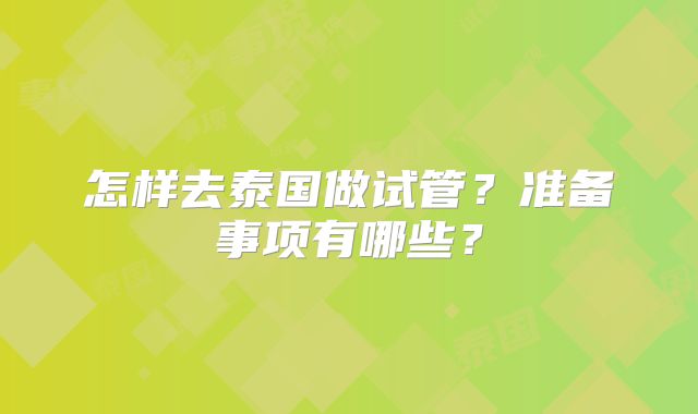 怎样去泰国做试管?准备事项有哪些?