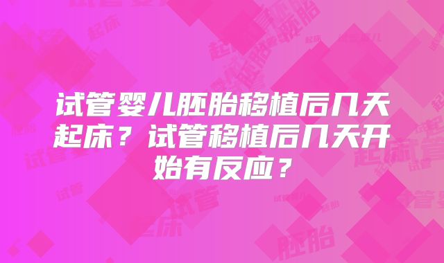 试管婴儿胚胎移植后几天起床？试管移植后几天开始有反应？