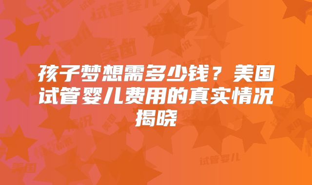 孩子梦想需多少钱？美国试管婴儿费用的真实情况揭晓