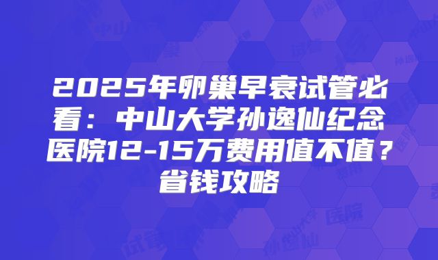 2025年卵巢早衰试管必看：中山大学孙逸仙纪念医院12-15万费用值不值？省钱攻略