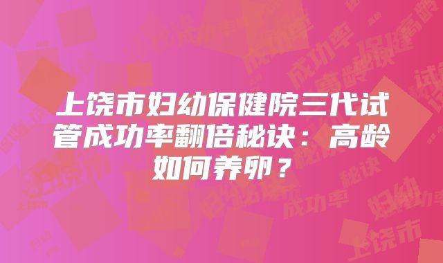 上饶市妇幼保健院三代试管成功率翻倍秘诀：高龄如何养卵？