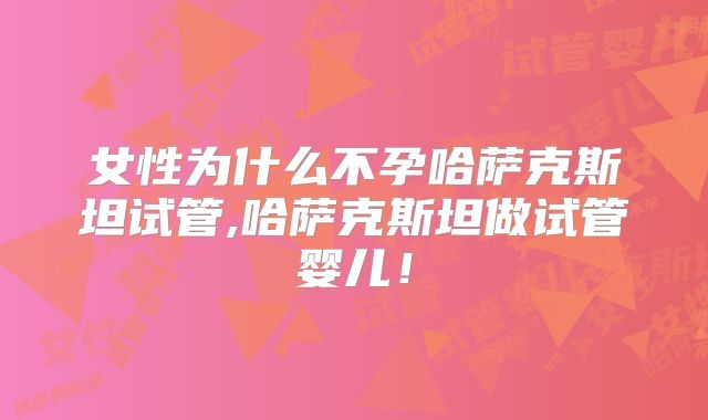 女性为什么不孕哈萨克斯坦试管,哈萨克斯坦做试管婴儿!