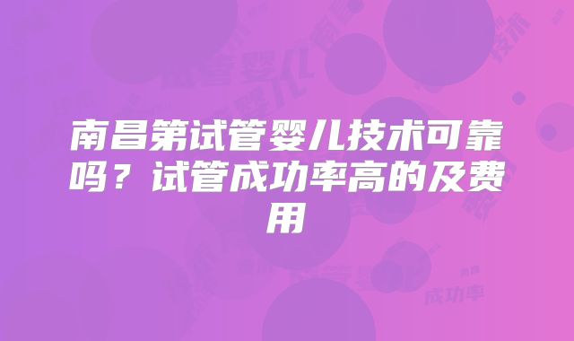南昌第试管婴儿技术可靠吗？试管成功率高的及费用