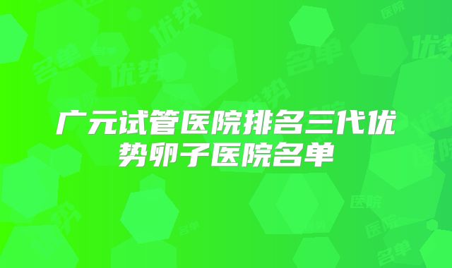 广元试管医院排名三代优势卵子医院名单