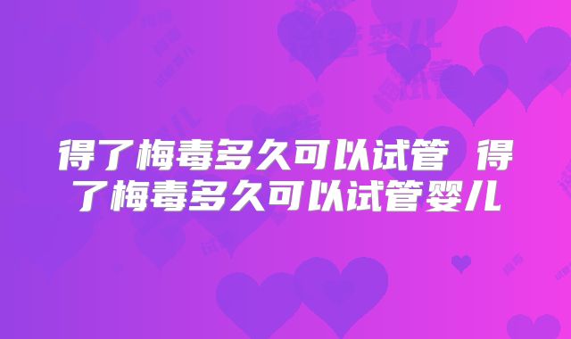 得了梅毒多久可以试管 得了梅毒多久可以试管婴儿