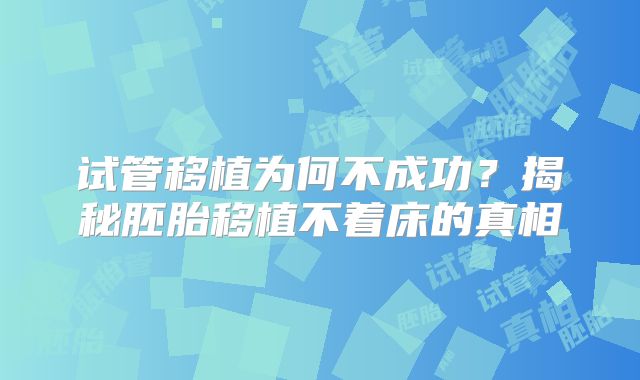 试管移植为何不成功？揭秘胚胎移植不着床的真相