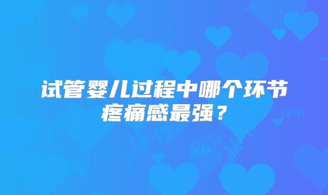 试管婴儿过程中哪个环节疼痛感最强？