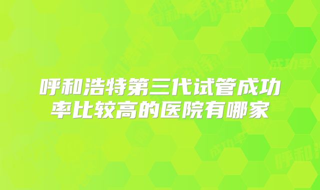 呼和浩特第三代试管成功率比较高的医院有哪家