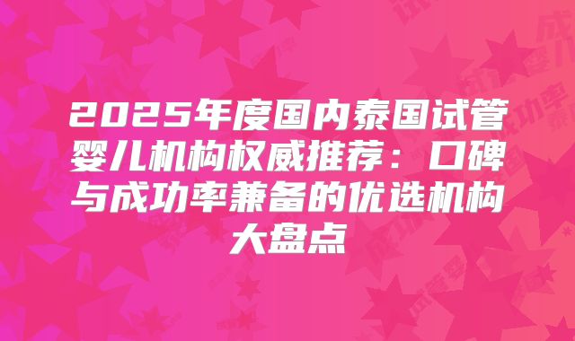 2025年度国内泰国试管婴儿机构权威推荐:口碑与成功率兼备的优选机构大盘点