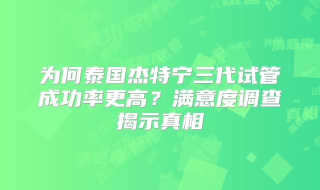 为何泰国杰特宁三代试管成功率更高？满意度调查揭示真相