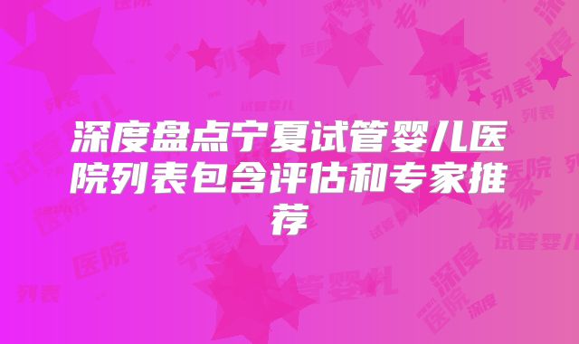 深度盘点宁夏试管婴儿医院列表包含评估和专家推荐