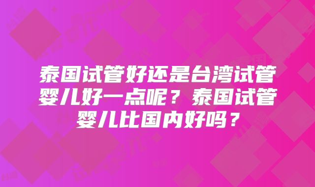 泰国试管好还是台湾试管婴儿好一点呢?泰国试管婴儿比国内好吗?