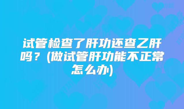 试管检查了肝功还查乙肝吗?(做试管肝功能不正常怎么办)