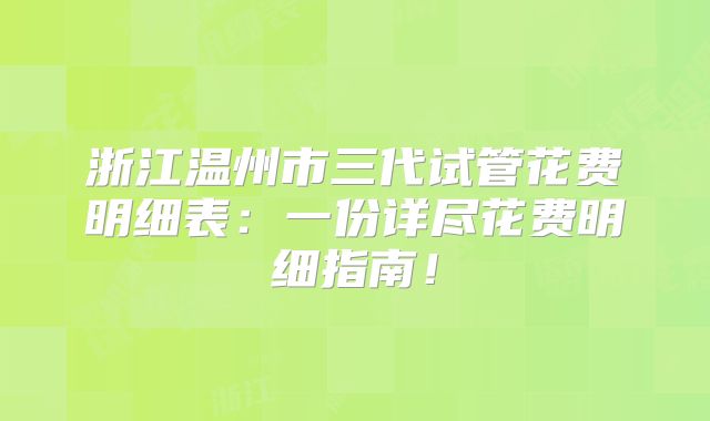 浙江温州市三代试管花费明细表：一份详尽花费明细指南！