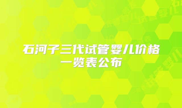 石河子三代试管婴儿价格一览表公布