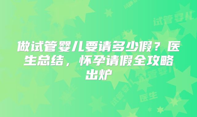 做试管婴儿要请多少假?医生总结,怀孕请假全攻略出炉