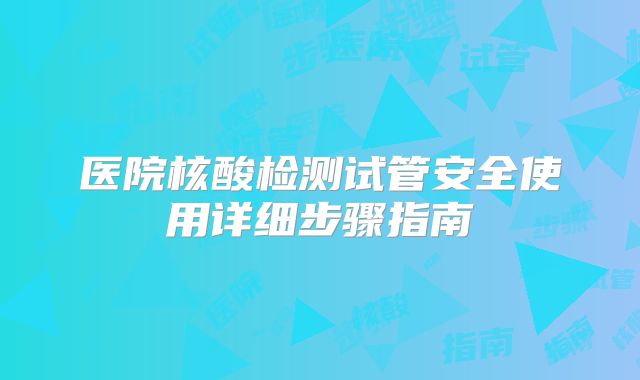 医院核酸检测试管安全使用详细步骤指南