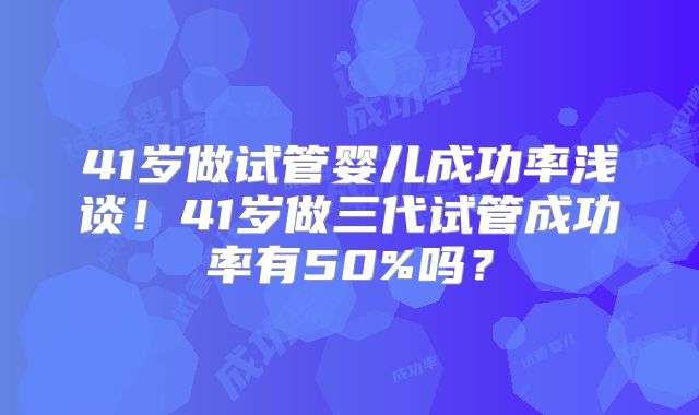 41岁做试管婴儿成功率浅谈!41岁做三代试管成功率有50%吗?