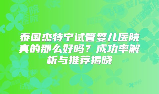 泰国杰特宁试管婴儿医院真的那么好吗?成功率解析与推荐揭晓