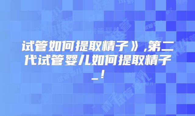 试管如何提取精子》,第二代试管婴儿如何提取精子_！