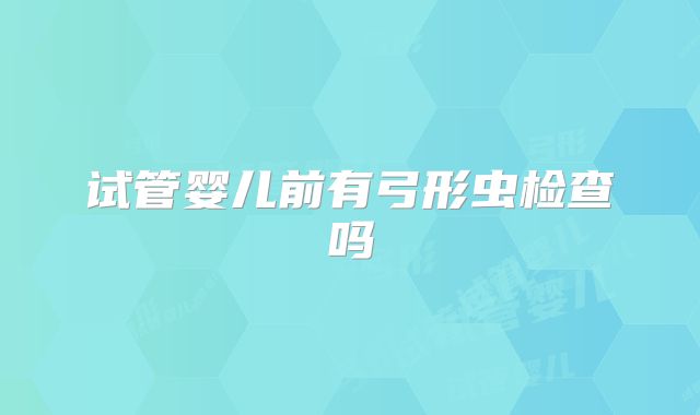 试管婴儿前有弓形虫检查吗