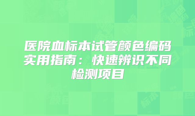 医院血标本试管颜色编码实用指南:快速辨识不同检测项目