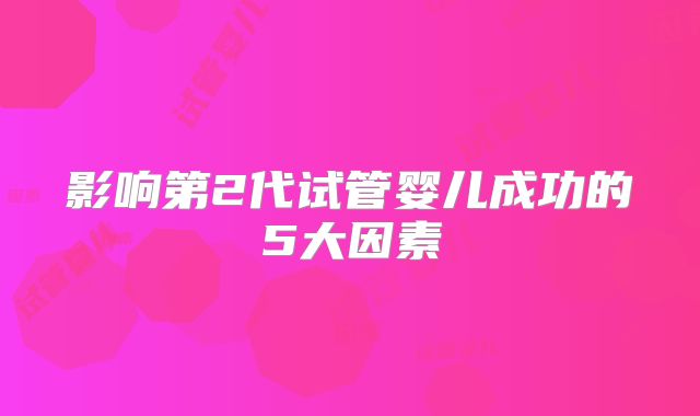 影响第2代试管婴儿成功的5大因素