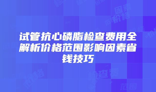 试管抗心磷脂检查费用全解析价格范围影响因素省钱技巧