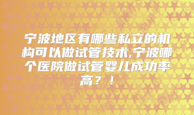 宁波地区有哪些私立的机构可以做试管技术,宁波哪个医院做试管婴儿成功率高?!