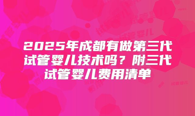 2025年成都有做第三代试管婴儿技术吗?附三代试管婴儿费用清单