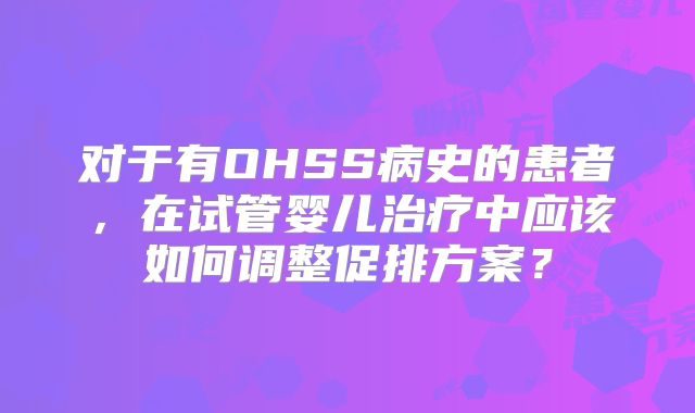 对于有OHSS病史的患者,在试管婴儿治疗中应该如何调整促排方案?